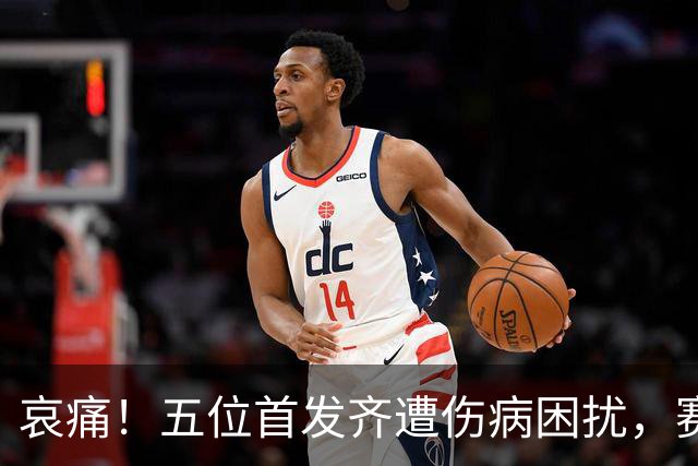 哀痛！五位首发齐遭伤病困扰，赛季未启已现危机……
