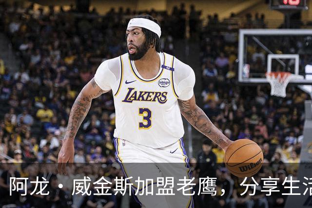 阿龙·威金斯加盟老鹰，分享生活点滴与球迷互动