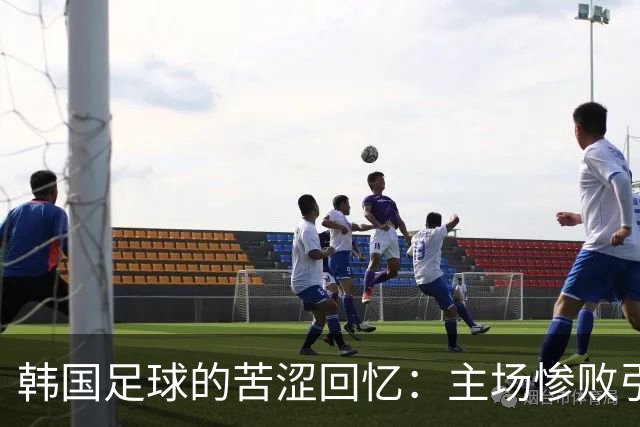 韩国足球的苦涩回忆：主场惨败引发深思